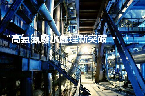 “高氨氮廢水處理新突破，綠色環(huán)保技術(shù)助力高效凈化”